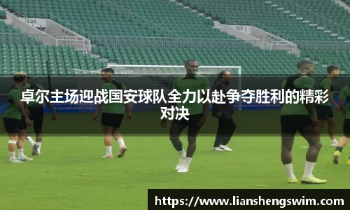 卓尔主场迎战国安球队全力以赴争夺胜利的精彩对决